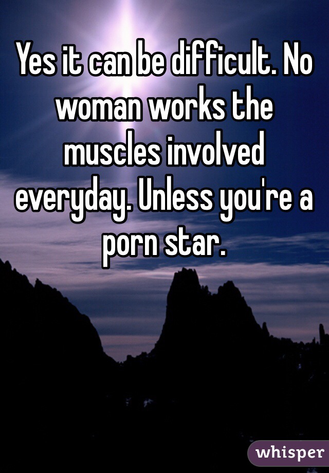 Yes it can be difficult. No woman works the muscles involved everyday. Unless you're a porn star. 