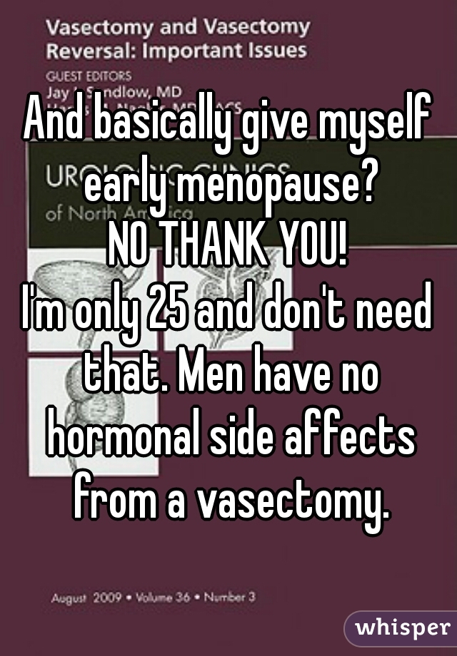 And basically give myself early menopause?
NO THANK YOU!
I'm only 25 and don't need that. Men have no hormonal side affects from a vasectomy.