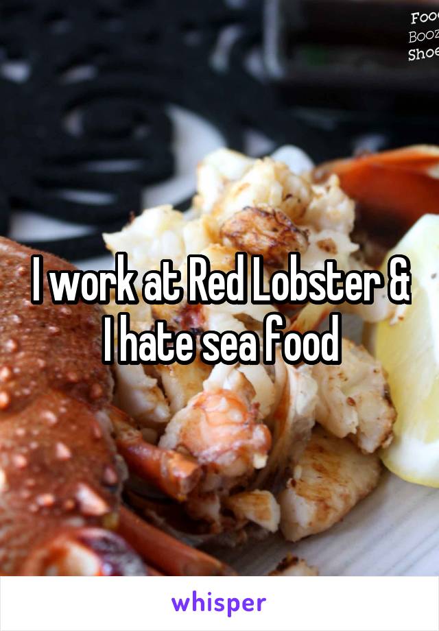I work at Red Lobster & I hate sea food