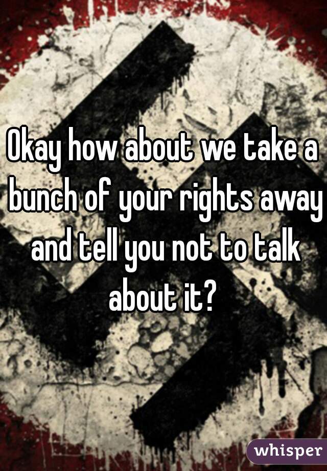 Okay how about we take a bunch of your rights away and tell you not to talk about it? 