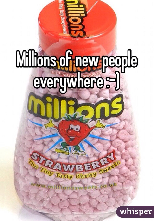 Millions of new people everywhere :-)