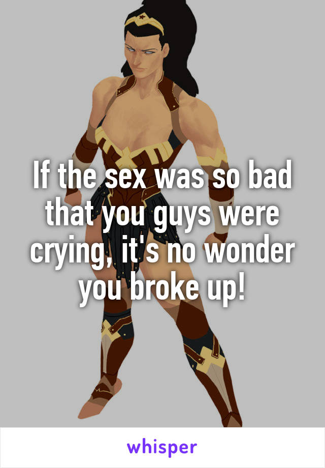 If the sex was so bad that you guys were crying, it's no wonder you broke up!