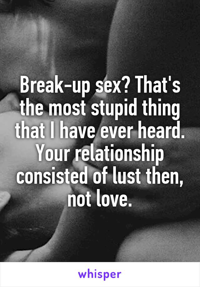 Break-up sex? That's the most stupid thing that I have ever heard. Your relationship consisted of lust then, not love.