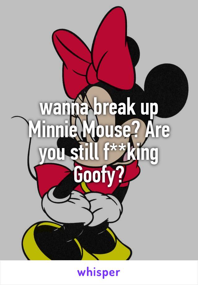 wanna break up Minnie Mouse? Are you still f**king Goofy?