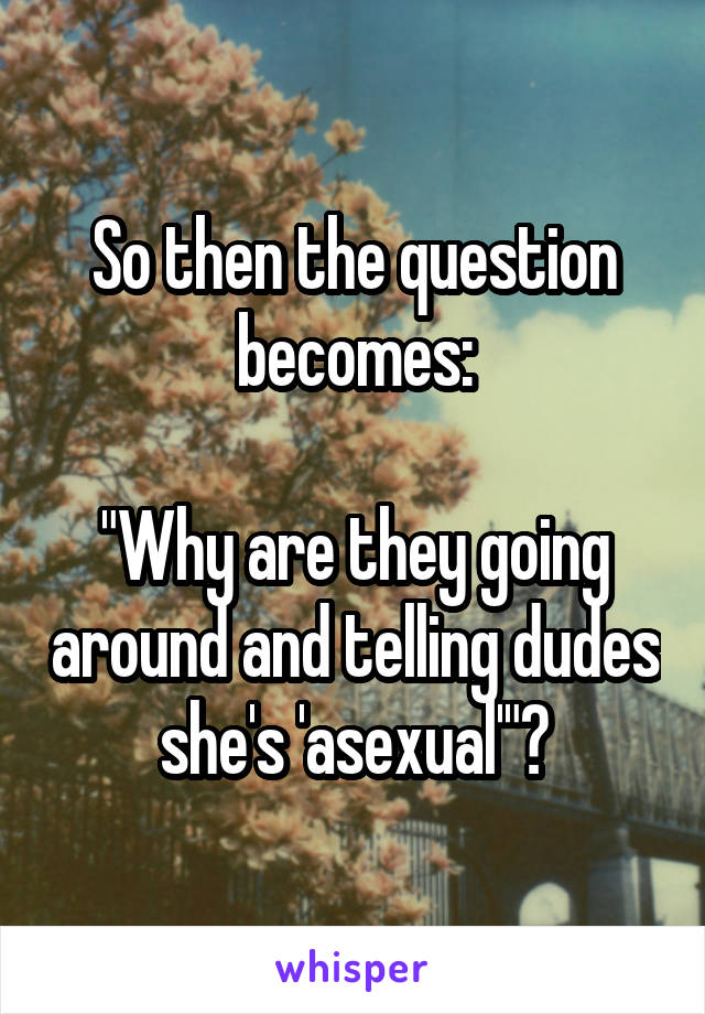 So then the question becomes:

"Why are they going around and telling dudes she's 'asexual'"?