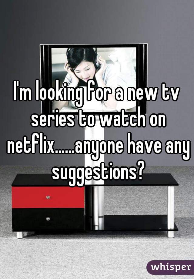 I'm looking for a new tv series to watch on netflix......anyone have any suggestions?