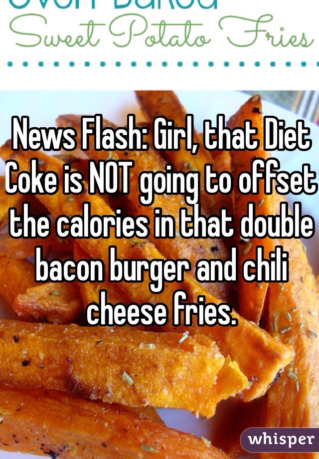 News Flash: Girl, that Diet Coke is NOT going to offset the calories in that double bacon burger and chili cheese fries.