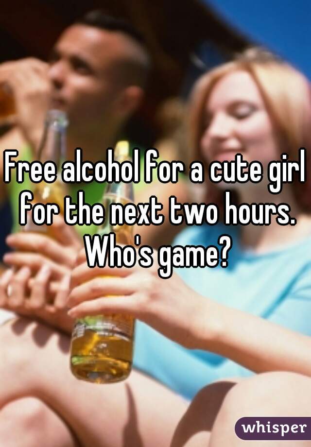 Free alcohol for a cute girl for the next two hours. Who's game?