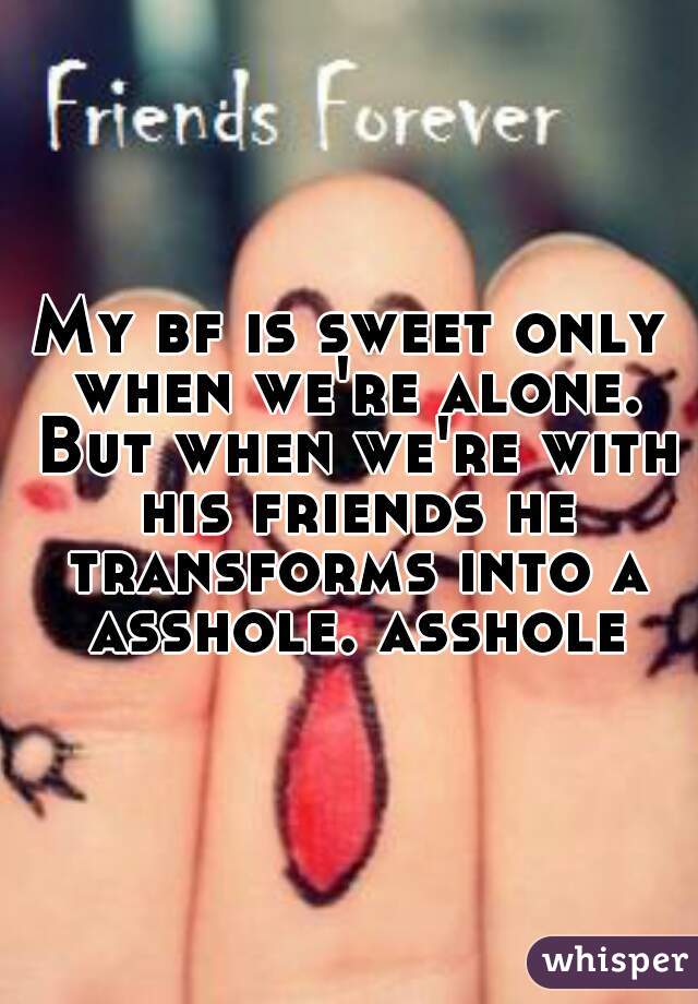 My bf is sweet only when we're alone. But when we're with his friends he transforms into a asshole. asshole