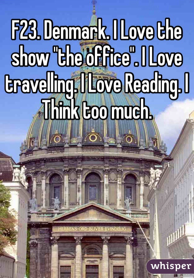 F23. Denmark. I Love the show "the office". I Love travelling. I Love Reading. I Think too much. 