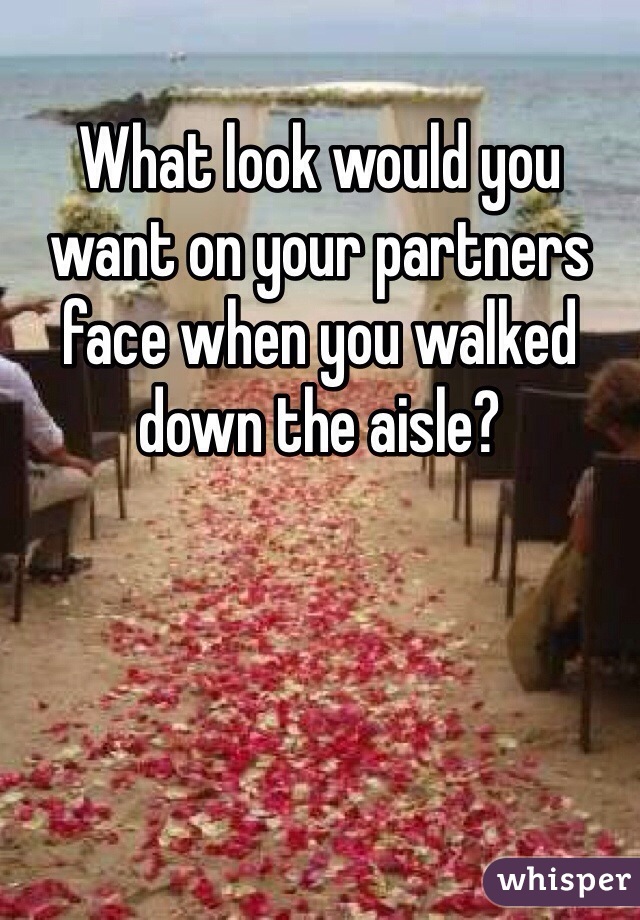 What look would you want on your partners face when you walked down the aisle?