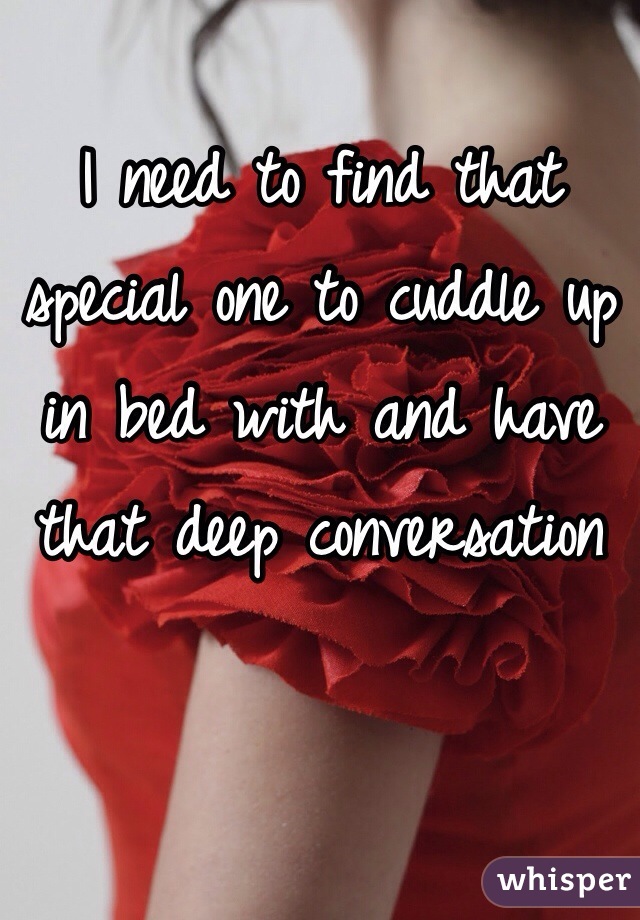 I need to find that special one to cuddle up in bed with and have that deep conversation 