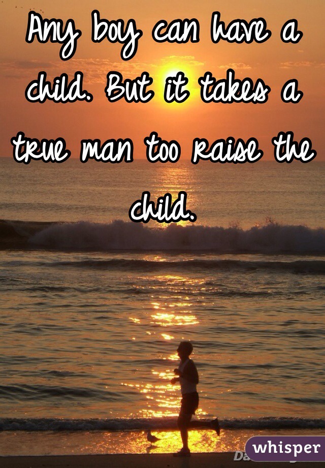 Any boy can have a child. But it takes a true man too raise the child.