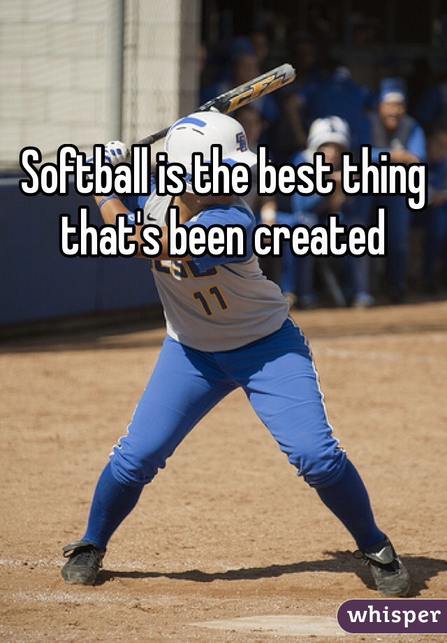 Softball is the best thing that's been created