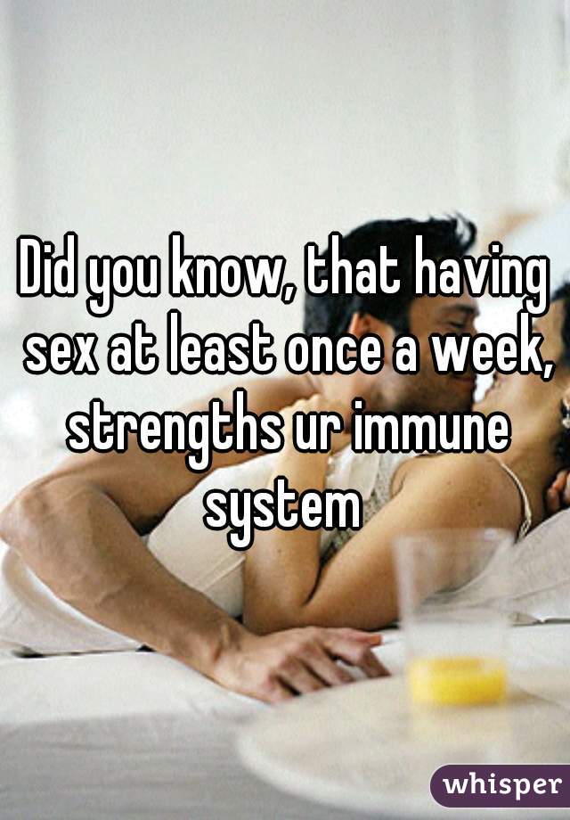 Did you know, that having sex at least once a week, strengths ur immune system 