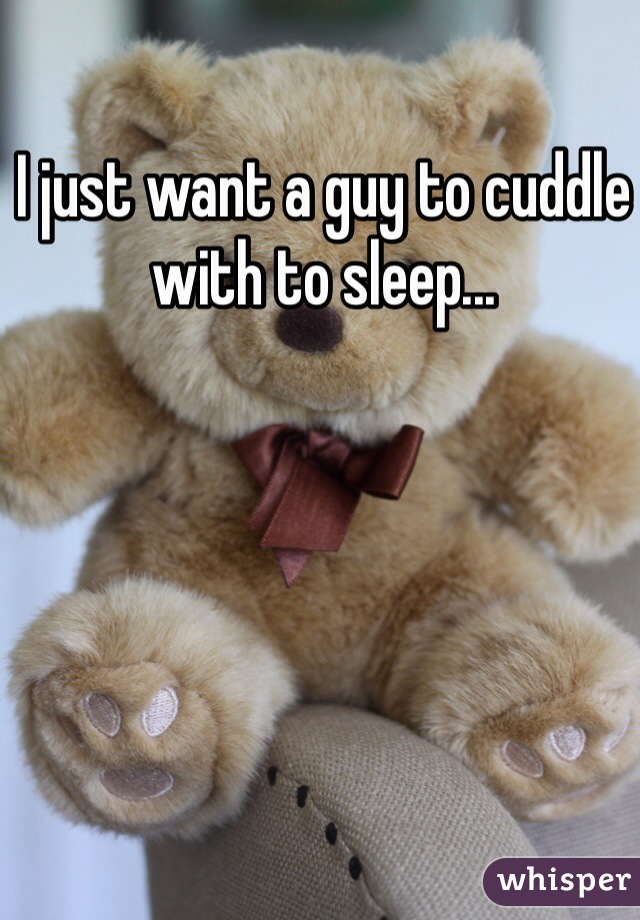 I just want a guy to cuddle with to sleep...