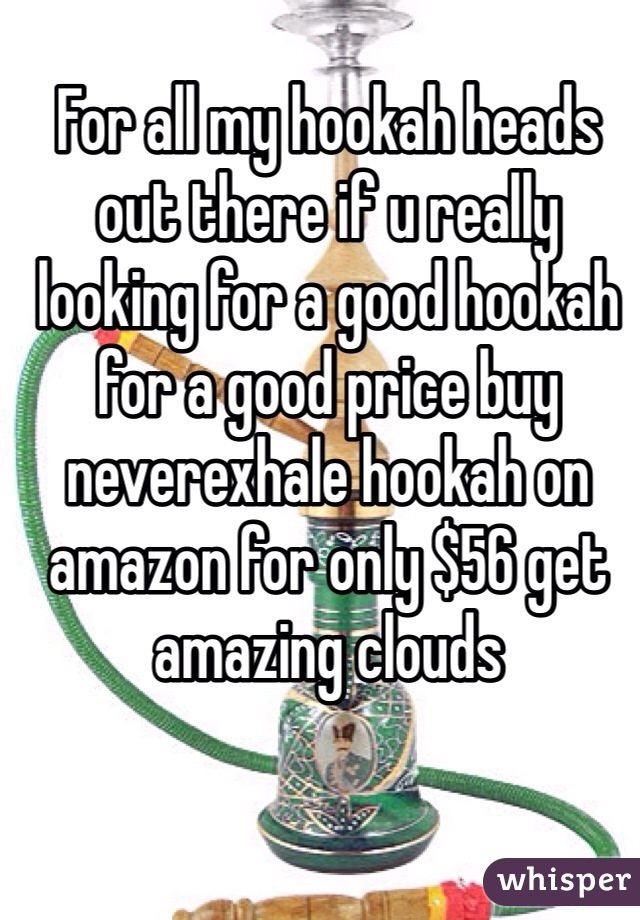 For all my hookah heads out there if u really looking for a good hookah for a good price buy neverexhale hookah on amazon for only $56 get amazing clouds