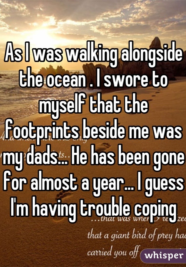 As I was walking alongside the ocean . I swore to myself that the footprints beside me was my dads... He has been gone for almost a year... I guess I'm having trouble coping 