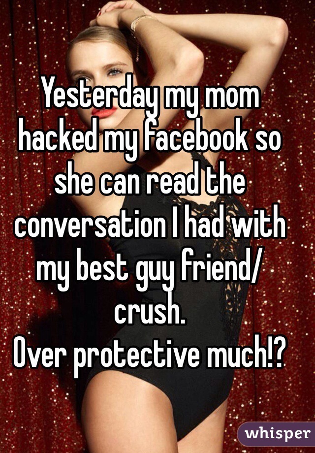 Yesterday my mom hacked my facebook so she can read the conversation I had with my best guy friend/ crush. 
Over protective much!? 