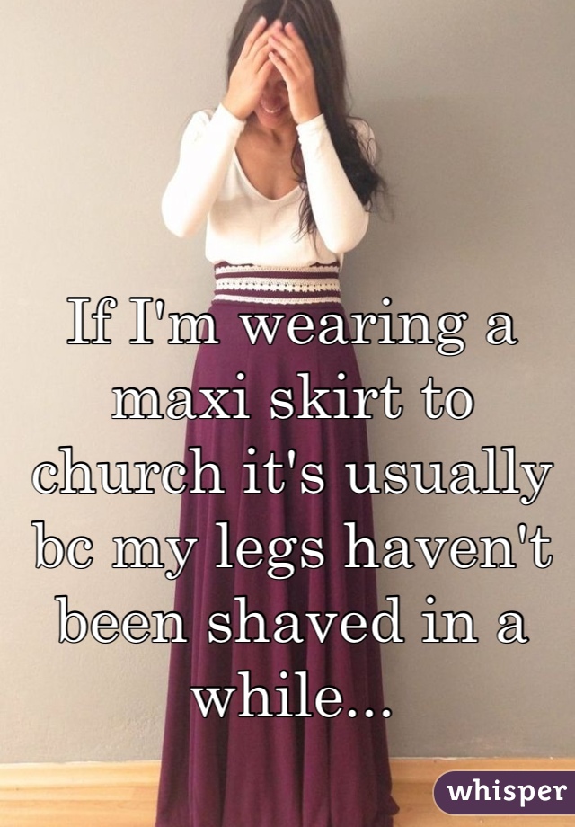 If I'm wearing a maxi skirt to church it's usually bc my legs haven't been shaved in a while...