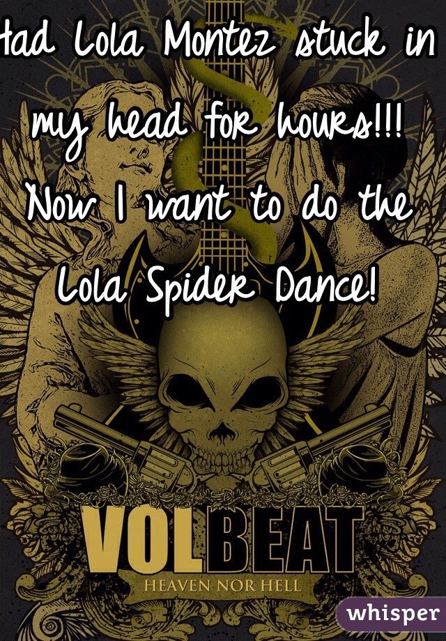 Had Lola Montez stuck in my head for hours!!! Now I want to do the Lola Spider Dance!