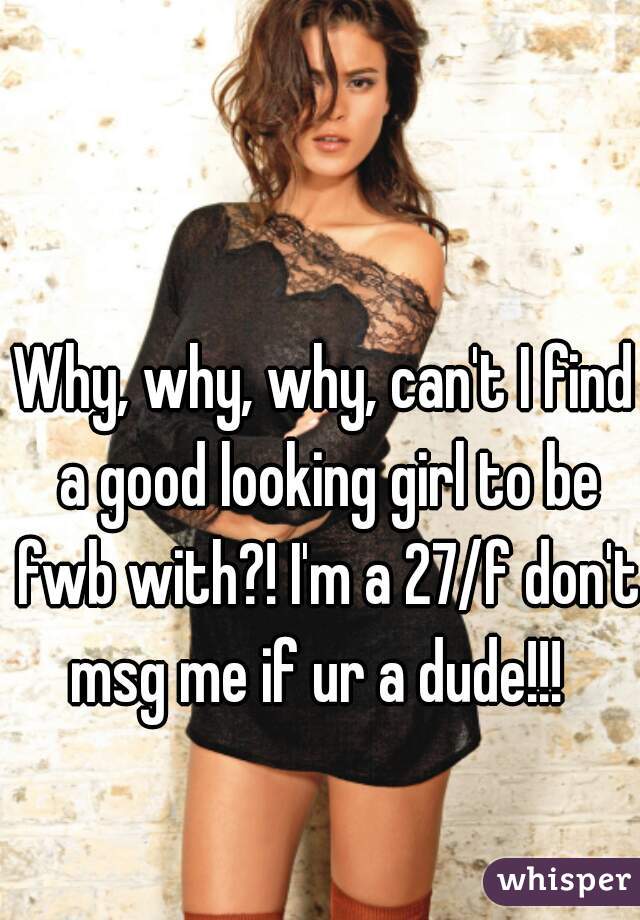 Why, why, why, can't I find a good looking girl to be fwb with?! I'm a 27/f don't msg me if ur a dude!!!  