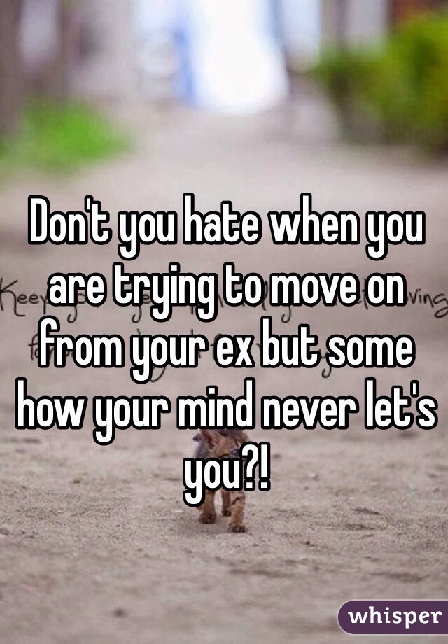 Don't you hate when you are trying to move on from your ex but some how your mind never let's you?!