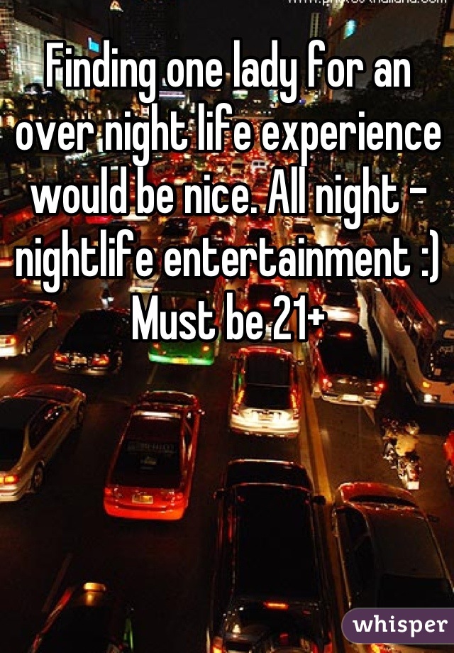 Finding one lady for an over night life experience would be nice. All night - nightlife entertainment :)
Must be 21+