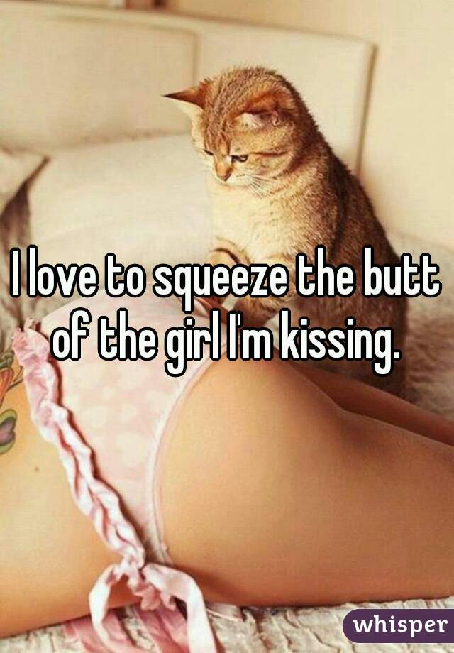 I love to squeeze the butt of the girl I'm kissing. 