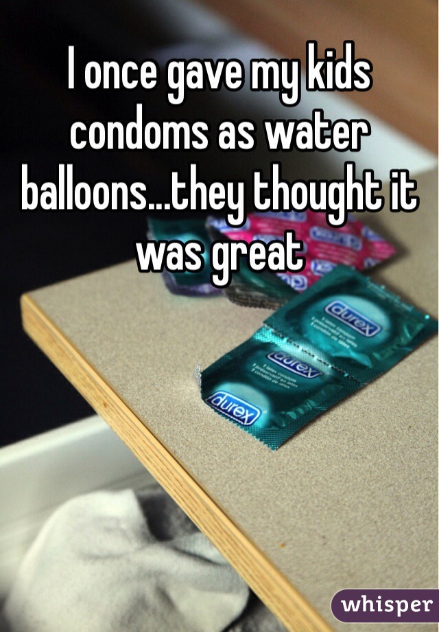 I once gave my kids condoms as water balloons...they thought it was great