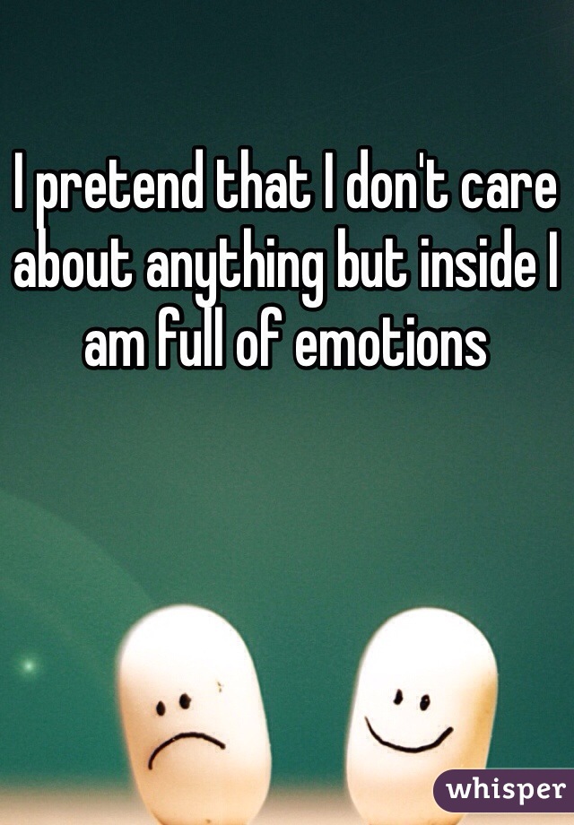 I pretend that I don't care about anything but inside I am full of emotions 