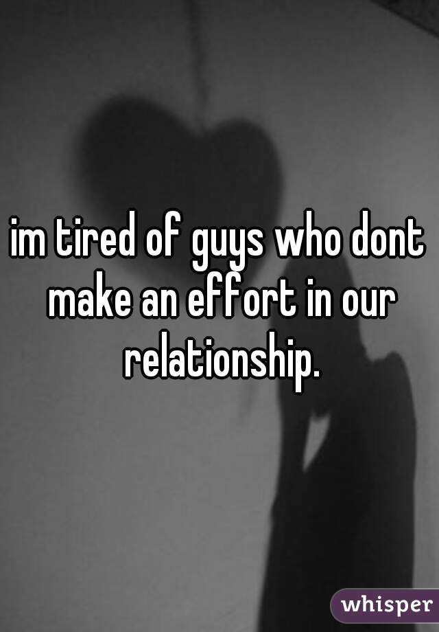 im tired of guys who dont make an effort in our relationship.