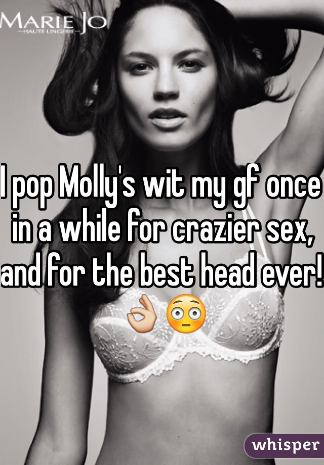 I pop Molly's wit my gf once in a while for crazier sex, and for the best head ever! 👌😳