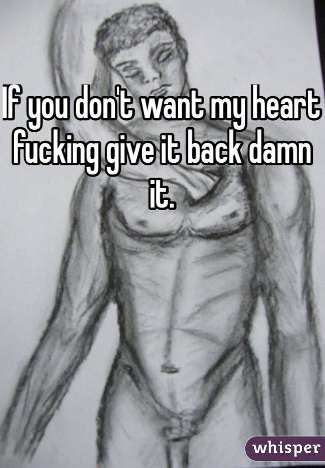 If you don't want my heart fucking give it back damn it.