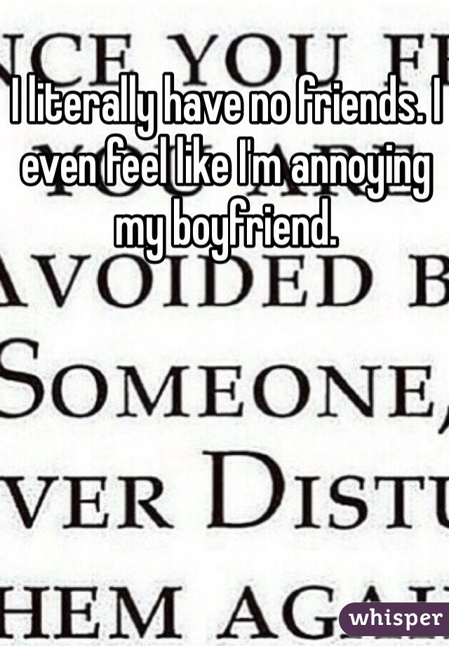 I literally have no friends. I even feel like I'm annoying my boyfriend. 