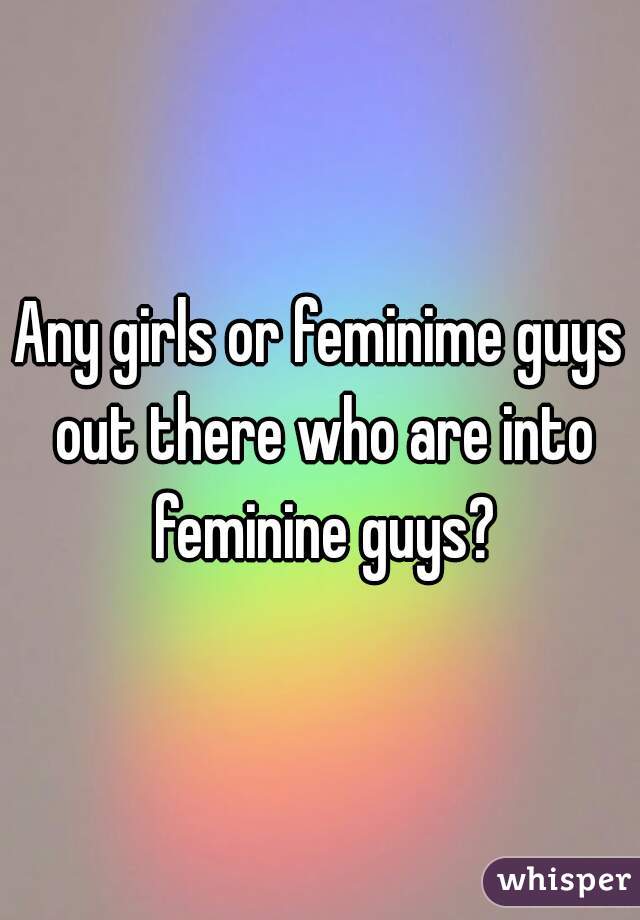 Any girls or feminime guys out there who are into feminine guys?