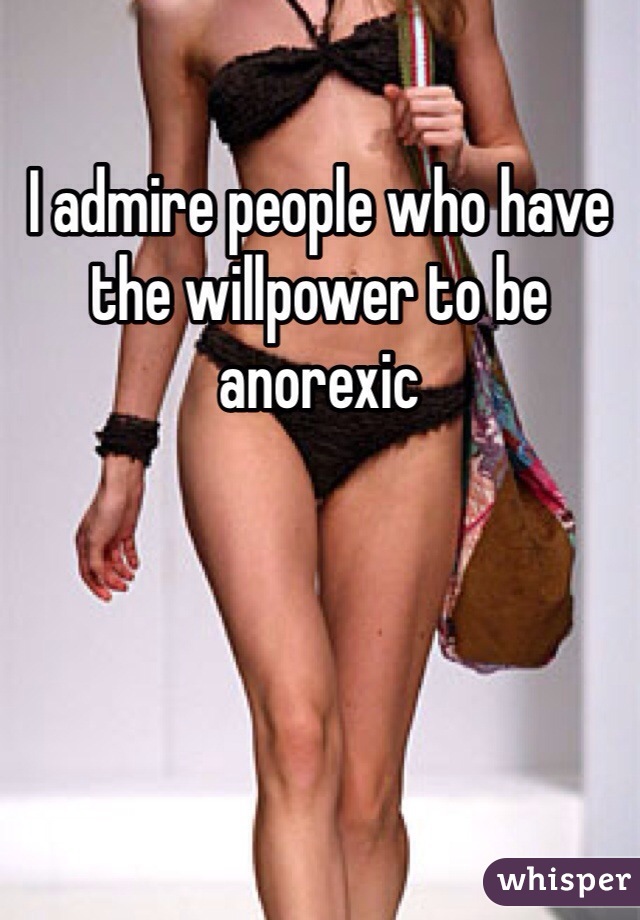 I admire people who have the willpower to be anorexic