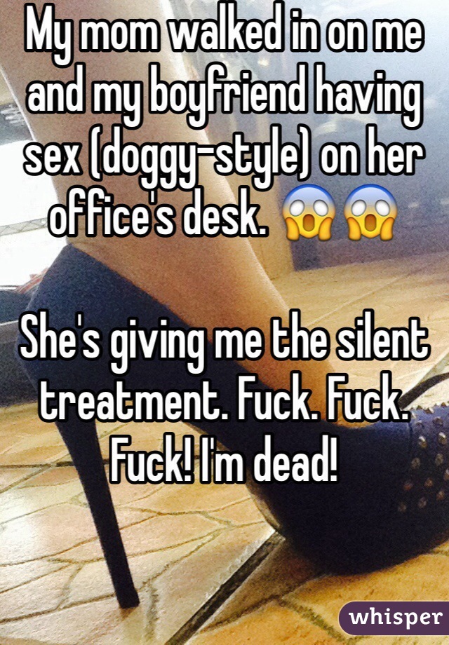 My mom walked in on me and my boyfriend having sex (doggy-style) on her office's desk. 😱😱

She's giving me the silent treatment. Fuck. Fuck. Fuck! I'm dead!