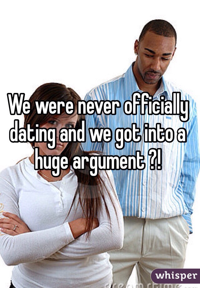 We were never officially dating and we got into a huge argument ?! 