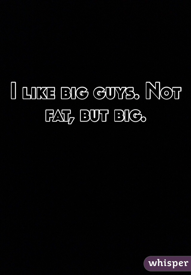 I like big guys. Not fat, but big.