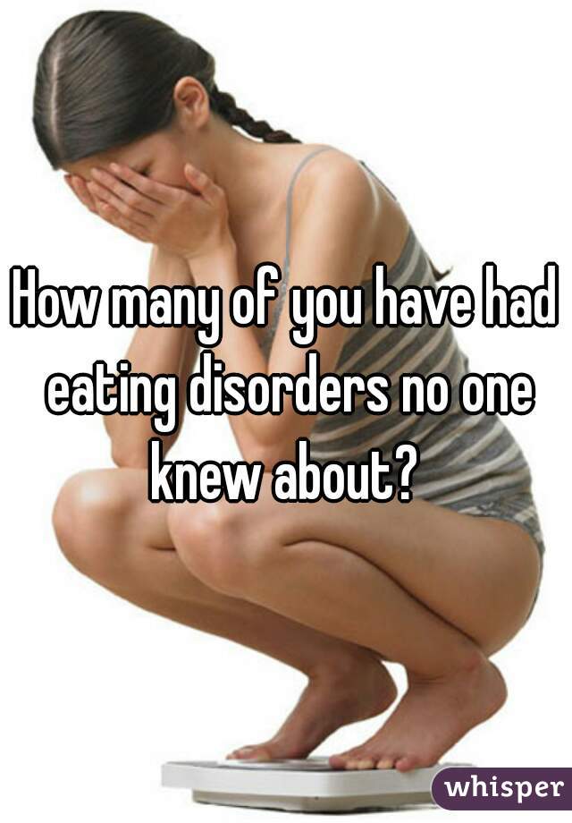 How many of you have had eating disorders no one knew about? 