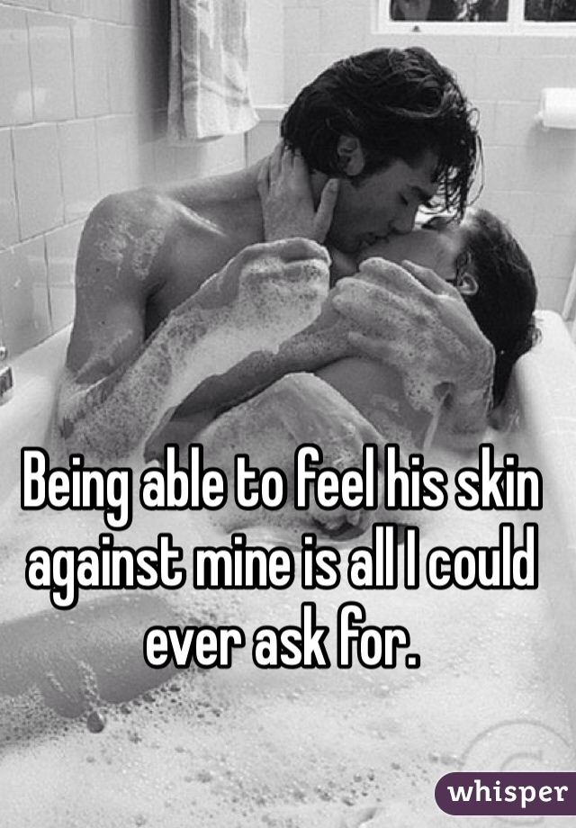 Being able to feel his skin against mine is all I could ever ask for. 