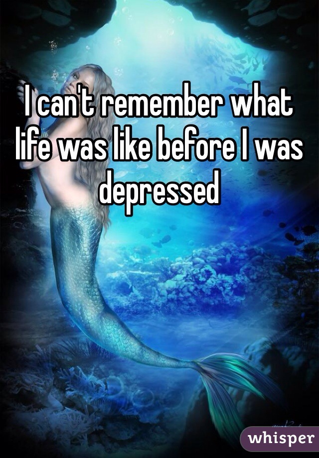I can't remember what life was like before I was depressed 