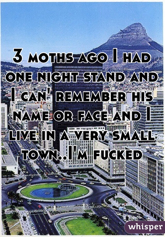 3 moths ago I had one night stand and I can' remember his name or face and I live in a very small town..I'm fucked