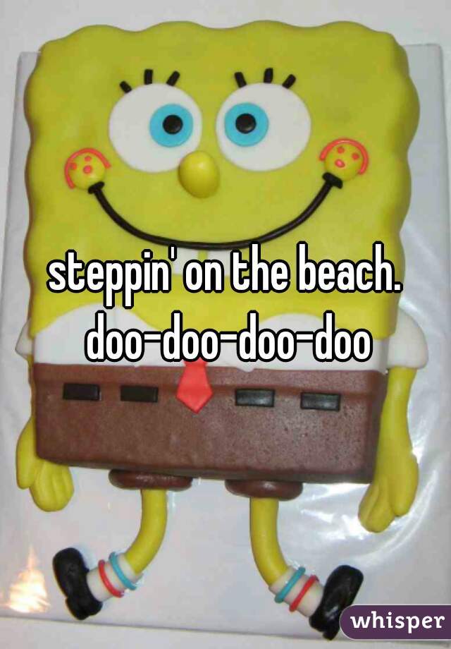 steppin' on the beach. doo-doo-doo-doo