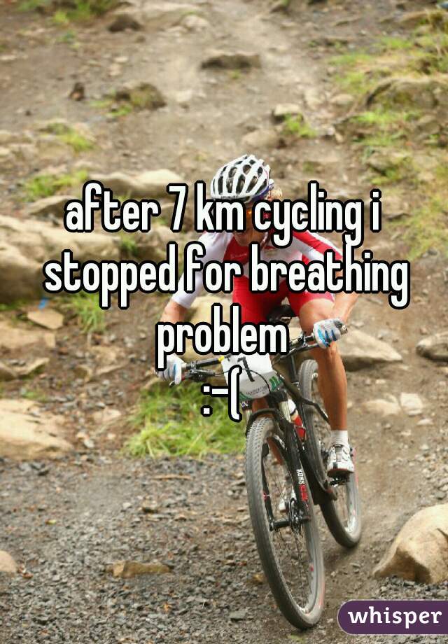 after 7 km cycling i stopped for breathing problem 

:-(

