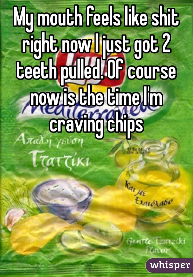 My mouth feels like shit right now I just got 2 teeth pulled. Of course now is the time I'm craving chips