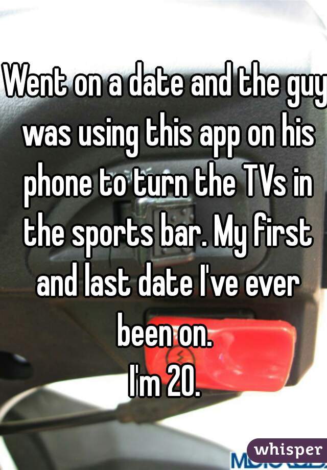 Went on a date and the guy was using this app on his phone to turn the TVs in the sports bar. My first and last date I've ever been on. 
I'm 20.