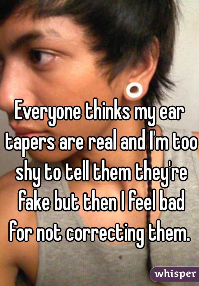 Everyone thinks my ear tapers are real and I'm too shy to tell them they're fake but then I feel bad for not correcting them. 