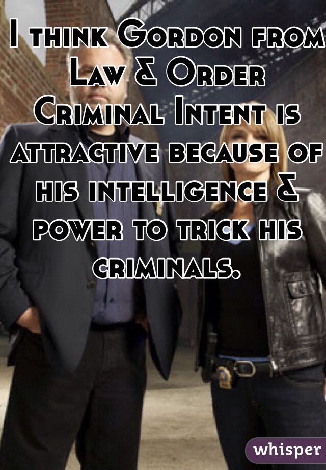 I think Gordon from Law & Order Criminal Intent is attractive because of his intelligence & power to trick his criminals. 